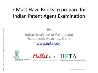 7 Must Have Books to prepare for Indian Patent Agent Examination By Indian Institute of Patent and Trademark Attorney, Delhi www.iipta.com © copyright IIPTA.com IIPTA initiatives are recognized by WIPO as IP Outreach Communication Tools 