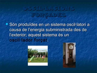 OSCIL·LACIONS
FORÇADES


Són produïdes en un sistema oscil·latori a
causa de l’energia subministrada des de
l’exterior; aquest sistema és un
oscil·lador forçat .

 