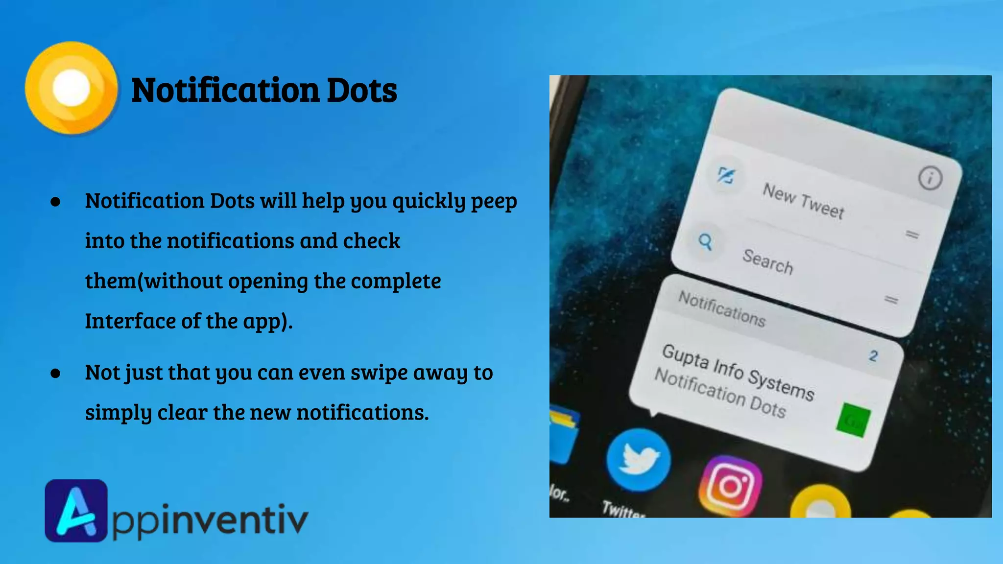 Notification Dots
● Notification Dots will help you quickly peep
into the notifications and check
them(without opening the complete
Interface of the app).
● Not just that you can even swipe away to
simply clear the new notifications.
 
