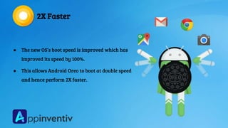 2X Faster
● The new OS’s boot speed is improved which has
improved its speed by 100%.
● This allows Android Oreo to boot at double speed
and hence perform 2X faster.
 