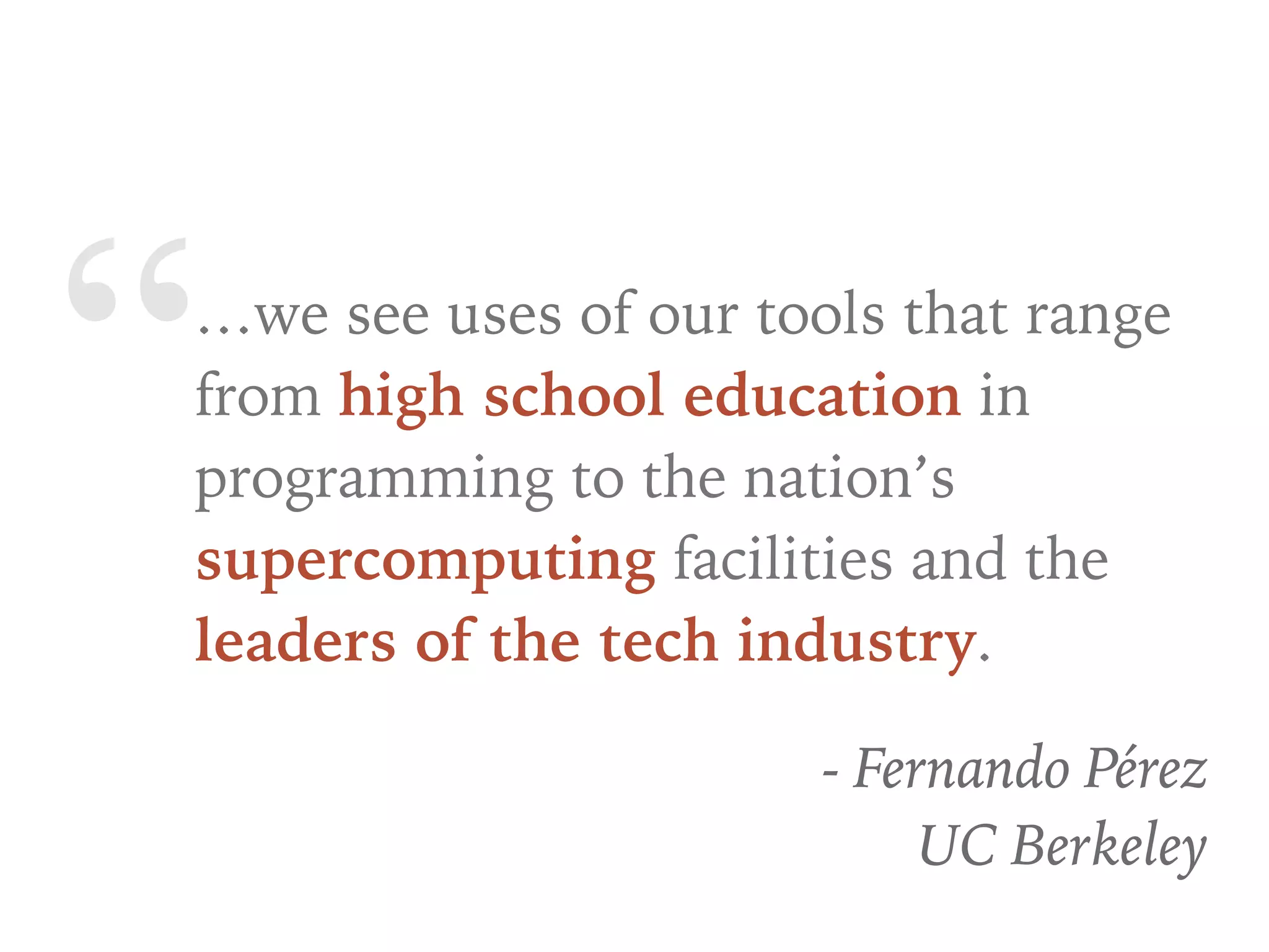 “…we see uses of our tools that range
from high school education in
programming to the nation’s
supercomputing facilities and the
leaders of the tech industry.
- Fernando Pérez
UC Berkeley
 