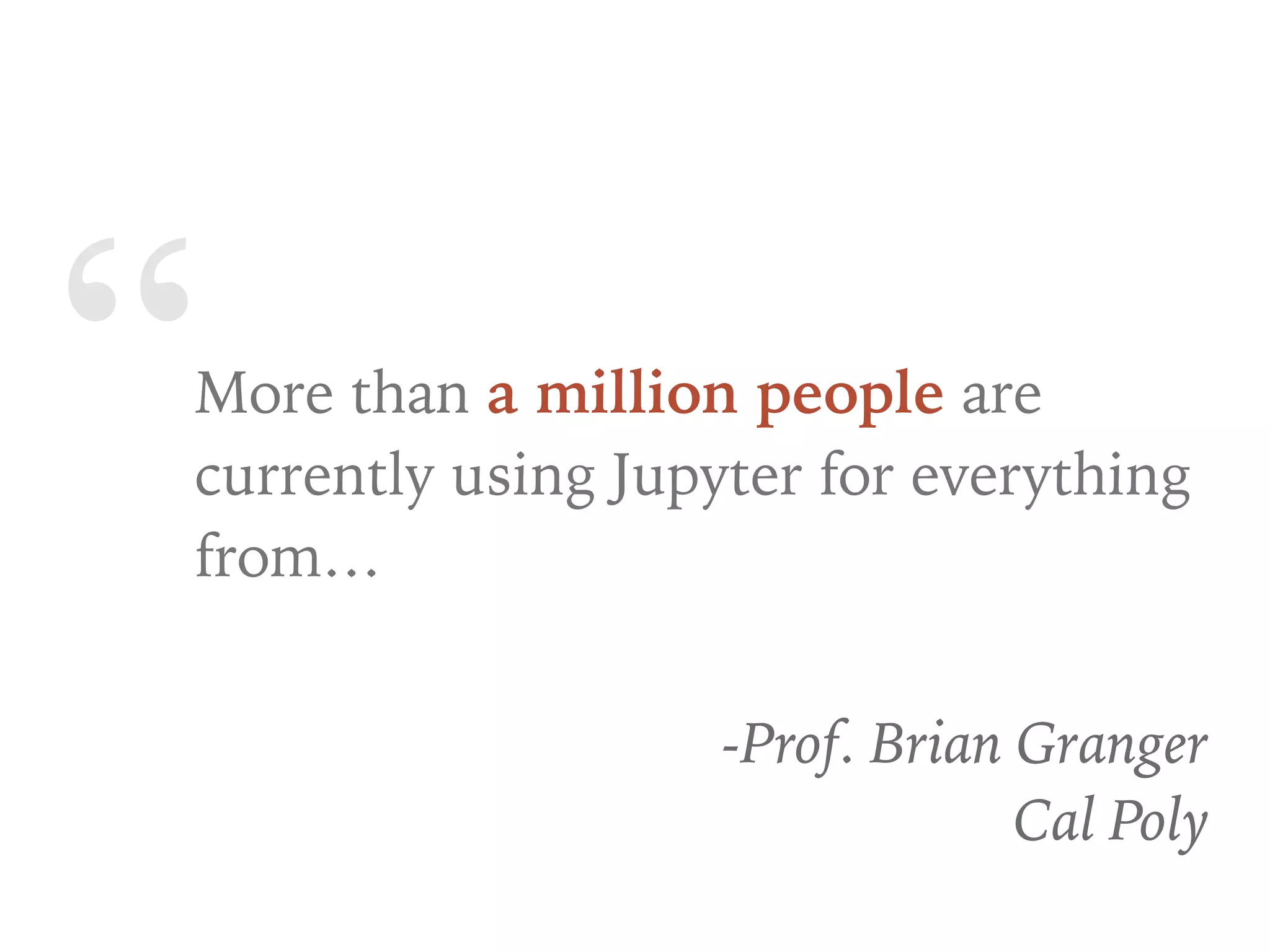 “More than a million people are
currently using Jupyter for everything
from…
-Prof. Brian Granger
Cal Poly
 