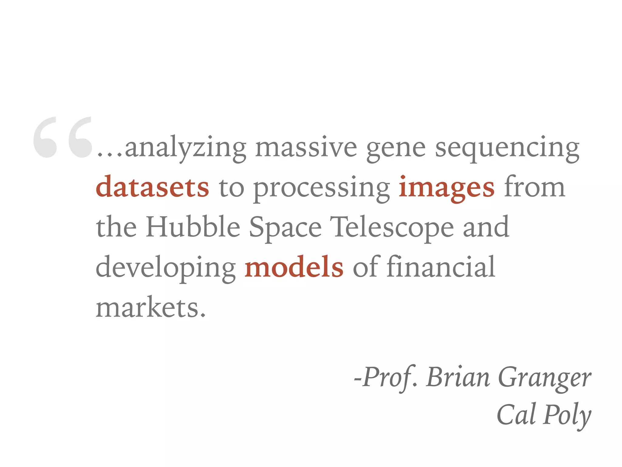 “…analyzing massive gene sequencing
datasets to processing images from
the Hubble Space Telescope and
developing models of financial
markets.
-Prof. Brian Granger
Cal Poly
 