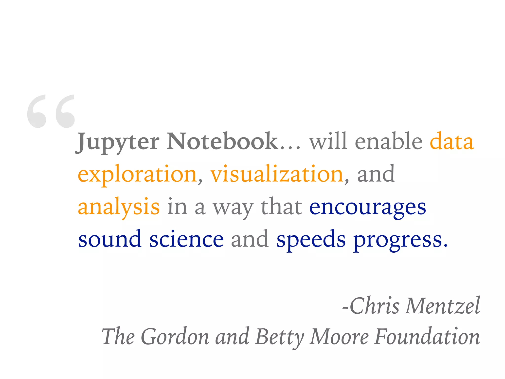 “Jupyter Notebook… will enable data
exploration, visualization, and
analysis in a way that encourages
sound science and speeds progress.
-Chris Mentzel
The Gordon and Betty Moore Foundation
 