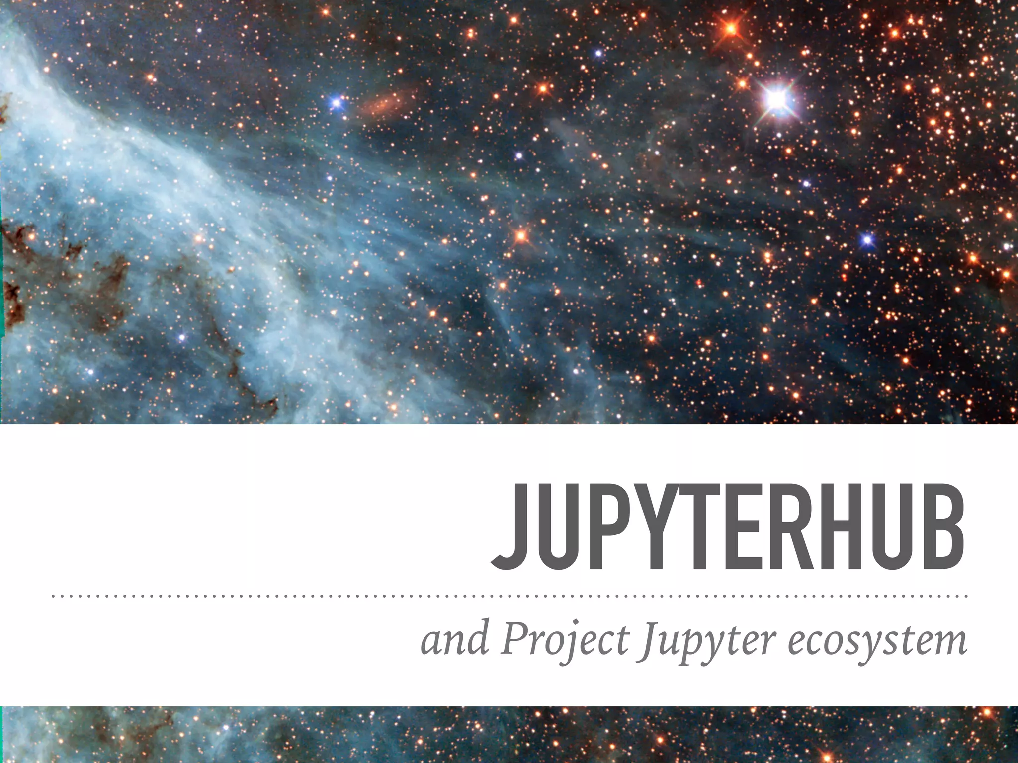 JUPYTERHUB
and Project Jupyter ecosystem
 
