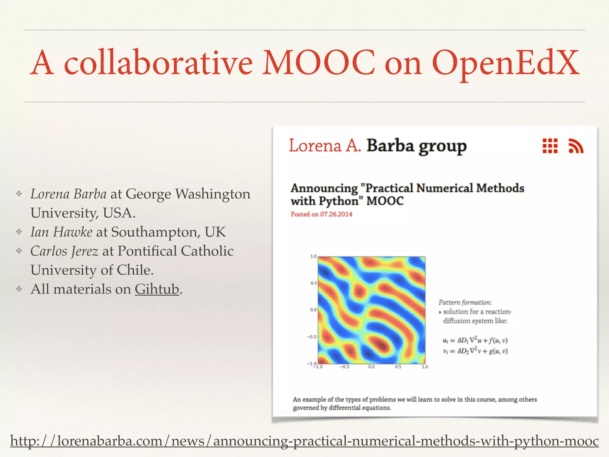 A collaborative MOOC on OpenEdX
http://lorenabarba.com/news/announcing-practical-numerical-methods-with-python-mooc
❖ Lorena Barba at George Washington
University, USA.
❖ Ian Hawke at Southampton, UK
❖ Carlos Jerez at Pontiﬁcal Catholic
University of Chile.
❖ All materials on Gihtub.
 
