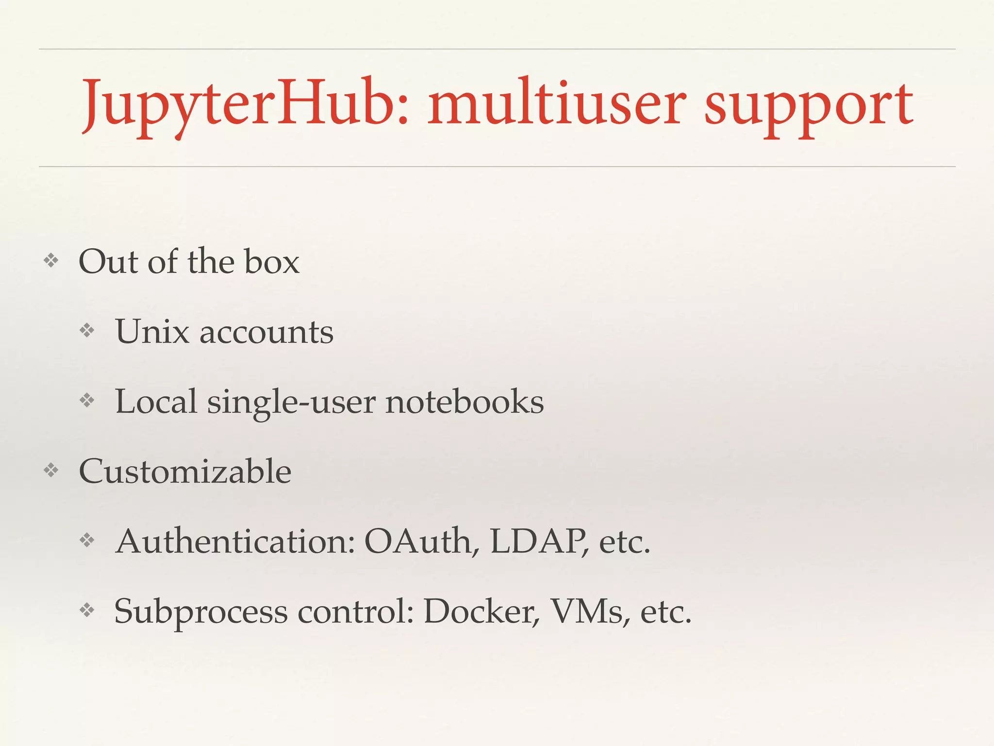 JupyterHub: multiuser support
❖ Out of the box
❖ Unix accounts
❖ Local single-user notebooks
❖ Customizable
❖ Authentication: OAuth, LDAP, etc.
❖ Subprocess control: Docker, VMs, etc.
 