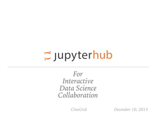 For
Interactive
Data Science
Collaboration
CineGrid December 10, 2015
 
