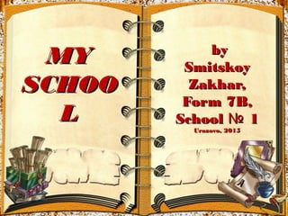 MYMY
SCHOOSCHOO
LL
byby
SmitskoySmitskoy
Zakhar,Zakhar,
Form 7B,Form 7B,
SchoolSchool 1№ 1№
Urazovo, 2015Urazovo, 2015
 