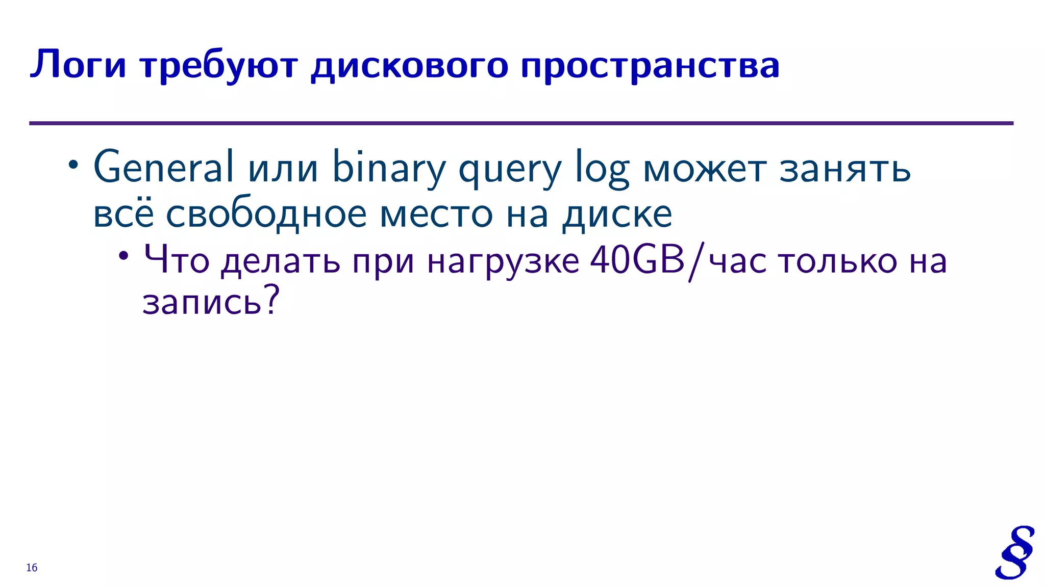 ∙ General или binary query log может занять
всё свободное место на диске
∙
Что делать при нагрузке 40GB/час только на
запись?
Логи требуют дискового пространства
16
 