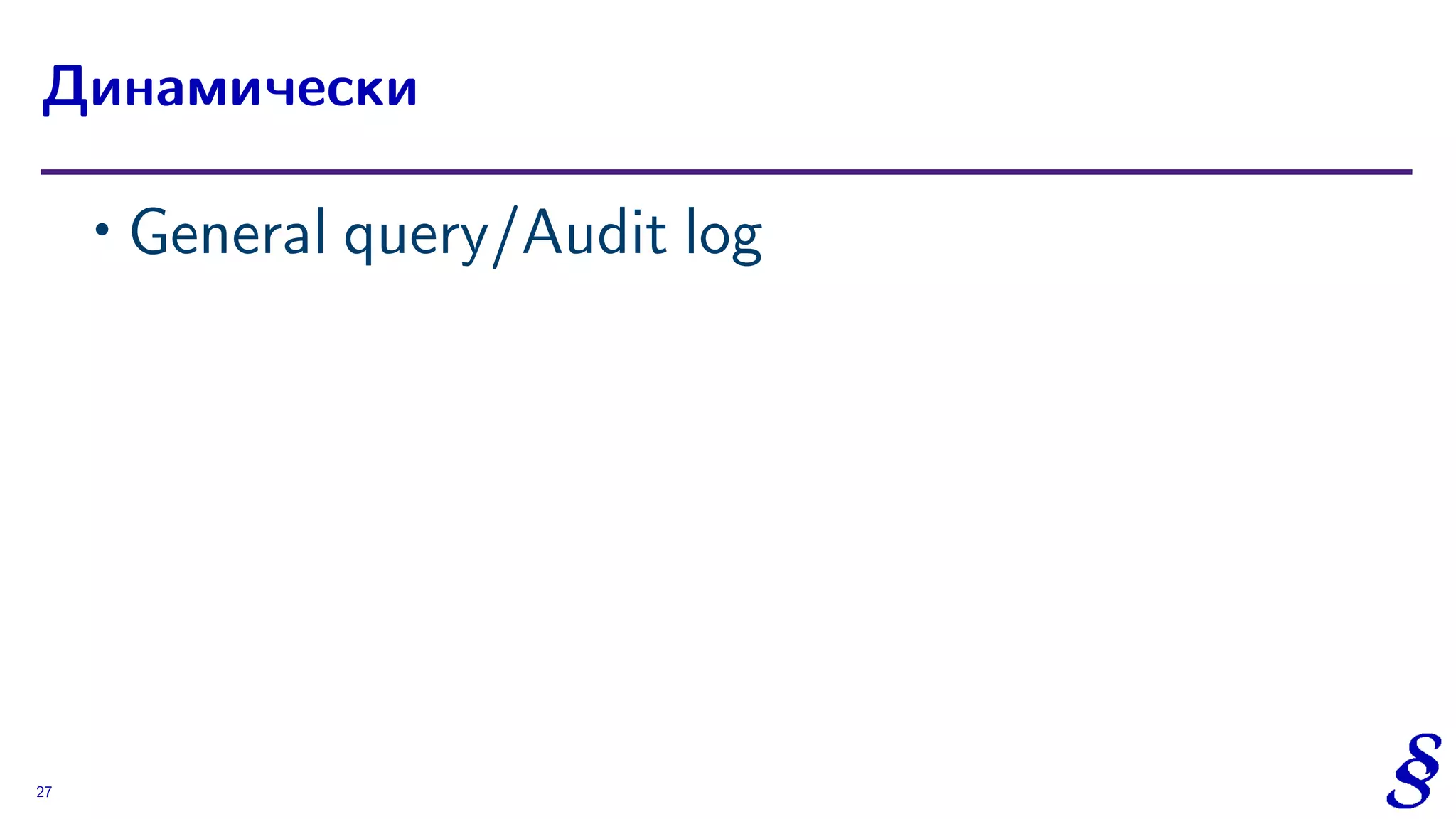 ∙ General query/Audit log
Динамически
27
 