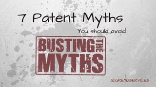 7 Patent Myths
You should avoid
@GREYBSERVICES
 