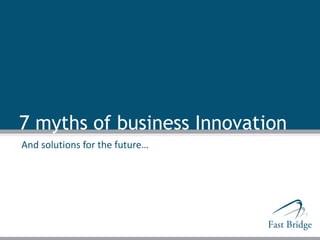7 myths of business Innovation
And solutions for the future…
 