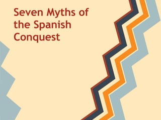 Seven Myths of
the Spanish
Conquest
 