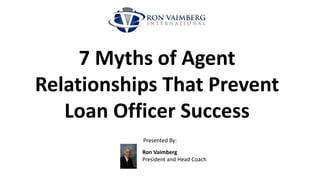 7 Myths of Agent
Relationships That Prevent
Loan Officer Success
Presented By:
Ron Vaimberg
President and Head Coach
 