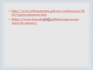 
 http://www.tribunalmmm.gob.mx/conferencias/20
02/txtprocedimiento.htm
 https://www.iexe.edu.mx/gobierno/que-es-un-
juicio-de-amparo/
 
