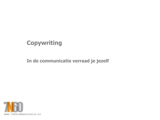 www.7n60communicatie.nl
Copywriting
In de communicatie verraad je jezelf
 