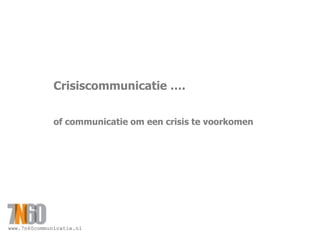 www.7n60communicatie.nl
Crisiscommunicatie ….
of communicatie om een crisis te voorkomen
 