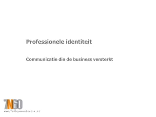 www.7n60communicatie.nl
Professionele identiteit
Communicatie die de business versterkt
 