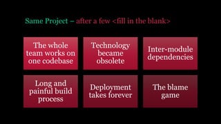 Same Project – after a few <fill in the blank>
The whole
team works on
one codebase
Technology
became
obsolete
Inter-module
dependencies
Long and
painful build
process
Deployment
takes forever
The blame
game
 