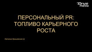 ПЕРСОНАЛЬНЫЙ PR:
ТОПЛИВО КАРЬЕРНОГО
РОСТА
Наталья Крашевская (с)
 