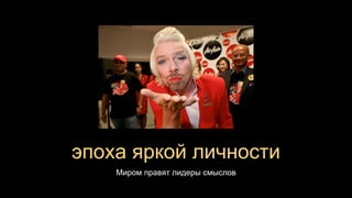 эпоха яркой личности
Миром правят лидеры смыслов
 