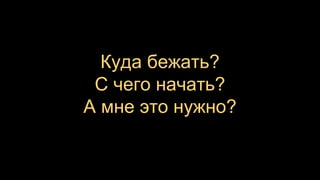 Куда бежать?
С чего начать?
А мне это нужно?
 