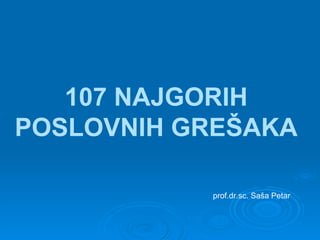 107 NAJGORIH
POSLOVNIH GREŠAKA

           prof.dr.sc. Saša Petar
 