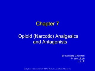 Mosby items and derived items © 2007 by Mosby, Inc., an affiliate of Elsevier Inc.
Chapter 7Chapter 7
Opioid (Narcotic) AnalgesicsOpioid (Narcotic) Analgesics
and Antagonistsand Antagonists
By Gaurang Chauhan
7th
sem.,B.ph
L.J.I.P
 