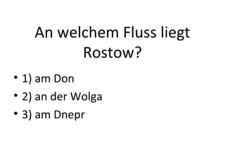 An welchem Fluss liegt
Rostow?
• 1) am Don
• 2) an der Wolga
• 3) am Dnepr