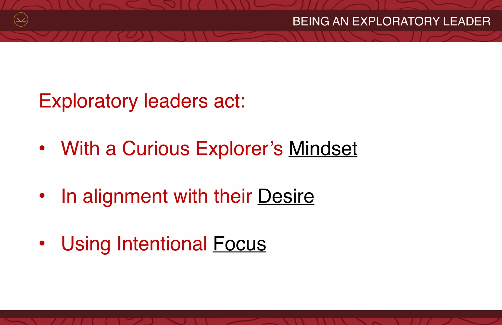 BEING AN EXPLORATORY LEADER
Exploratory leaders act:
• With a Curious Explorer’s Mindset
• In alignment with their Desire
• Using Intentional Focus
 