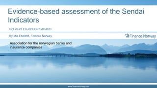 www.financenorway.com
​Evidence-based assessment of the Sendai
Indicators
​Oct 26-28 EC-OECD-PLACARD
​By Mia Ebeltoft, Finance Norway
Association for the norwegian banks and
insurance companies
 