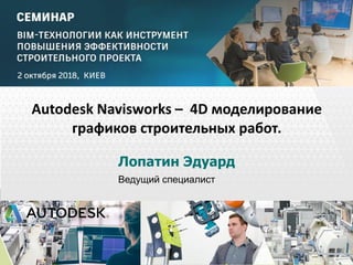 © 2013 Autodesk
Лопатин Эдуард
Ведущий специалист
Autodesk Navisworks – 4D моделирование
графиков строительных работ.
 