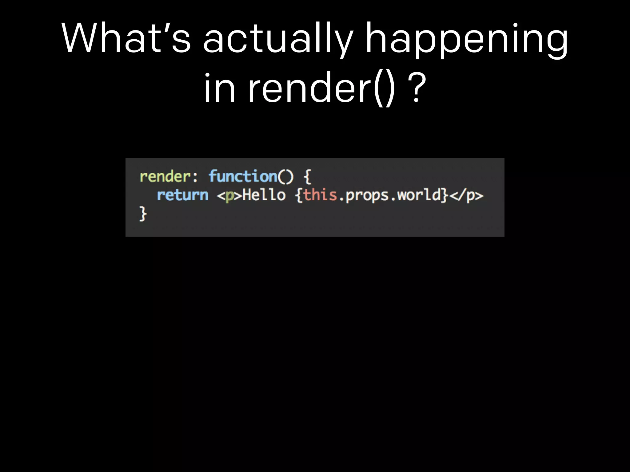 What’s actually happening 
in render() ? 
 