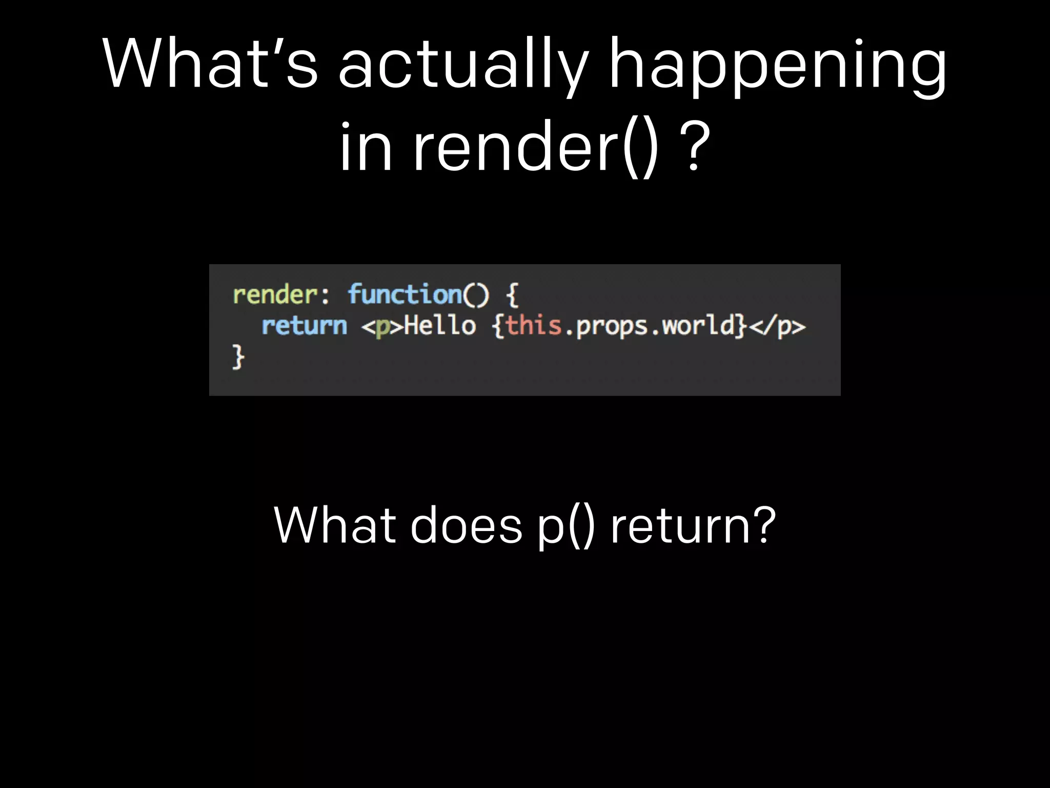 What’s actually happening 
in render() ? 
What does p() return? 
 