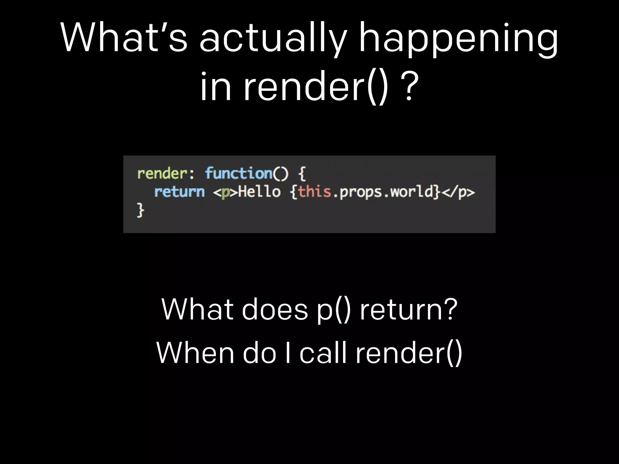 What’s actually happening 
in render() ? 
What does p() return? 
When do I call render() 
 