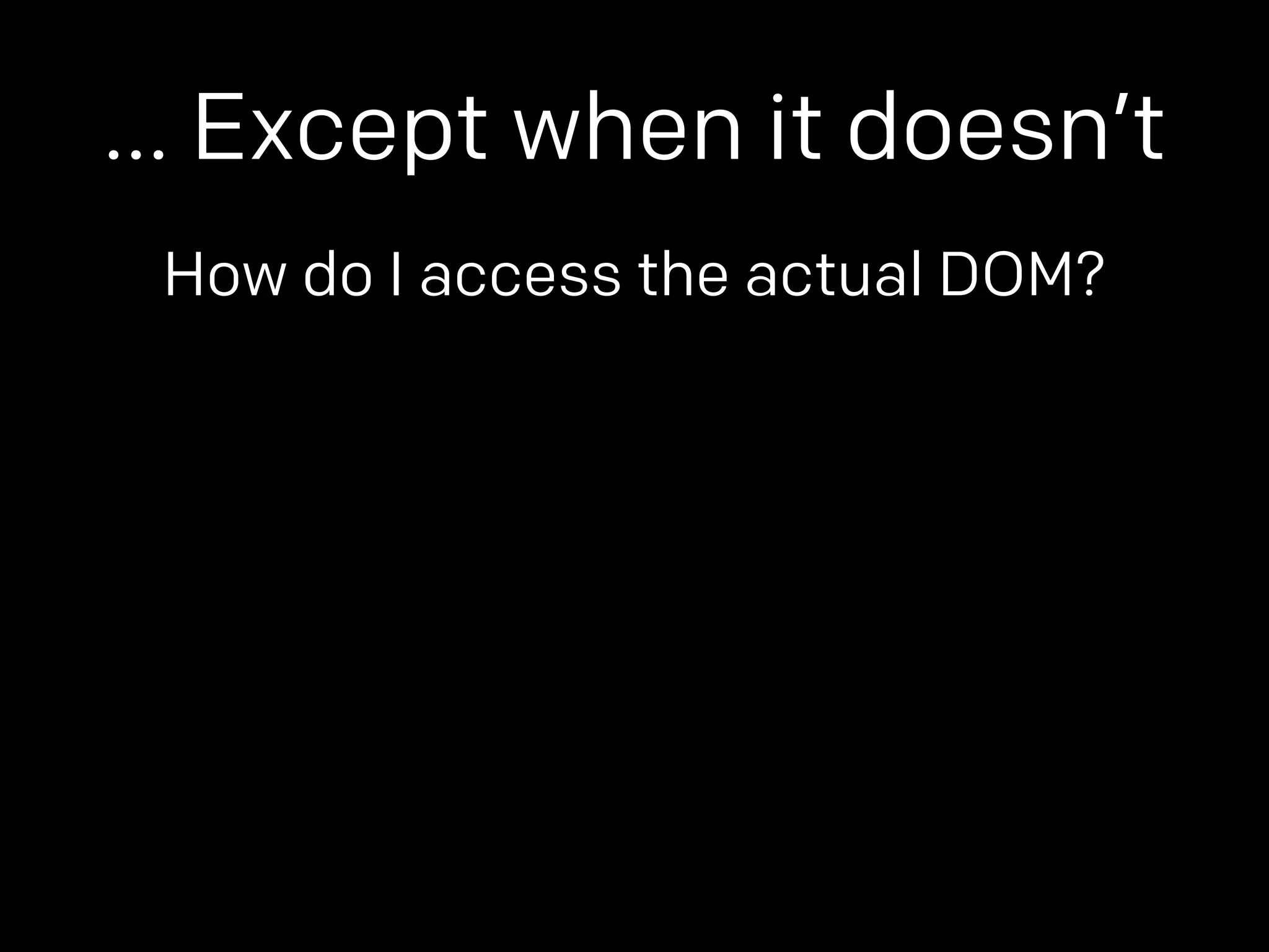 … Except when it doesn’t 
How do I access the actual DOM? 
 