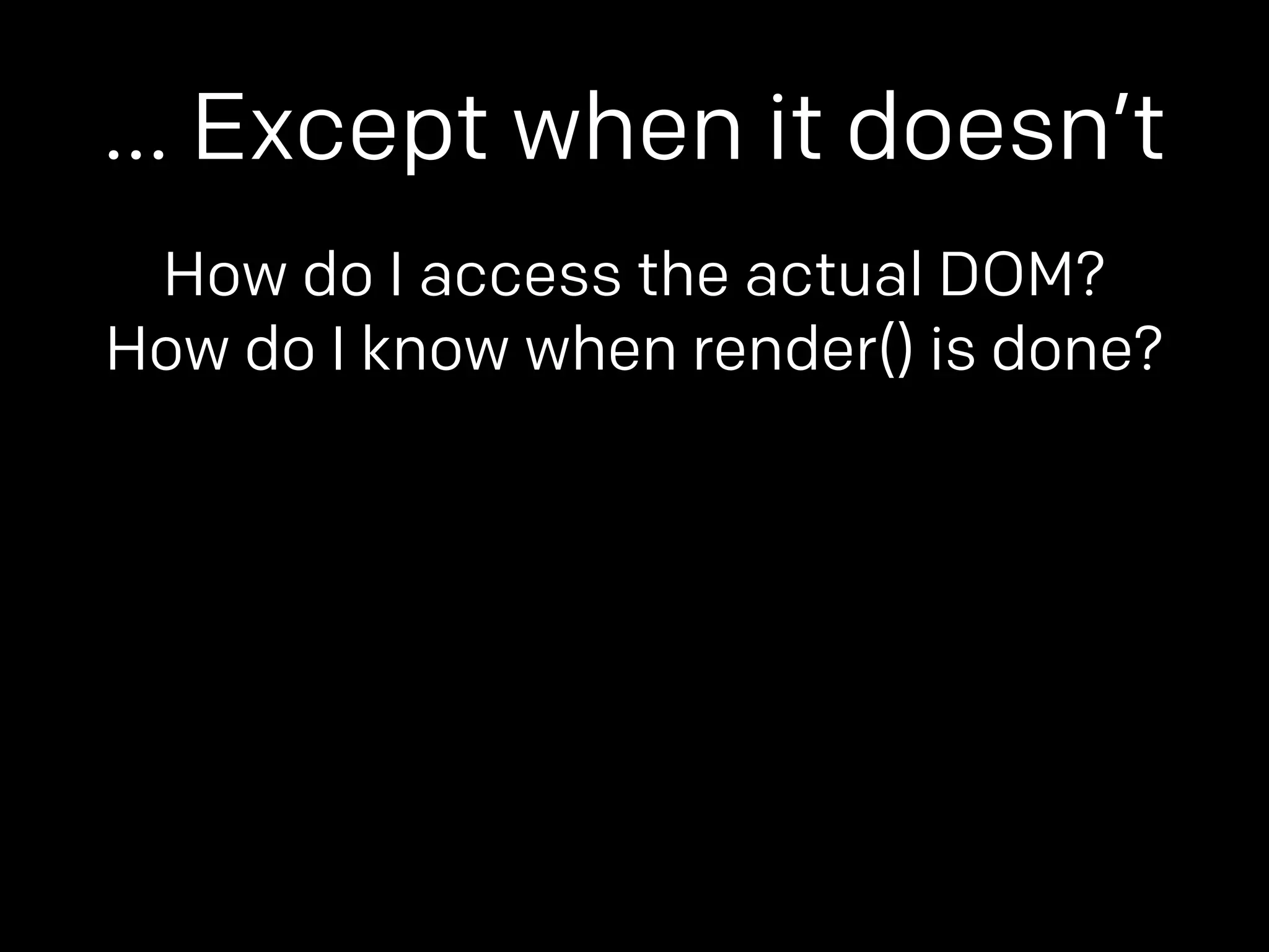 … Except when it doesn’t 
How do I access the actual DOM? 
How do I know when render() is done? 
 