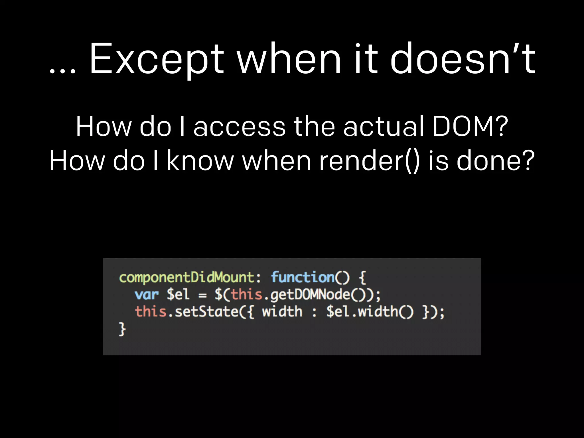 … Except when it doesn’t 
How do I access the actual DOM? 
How do I know when render() is done? 
 