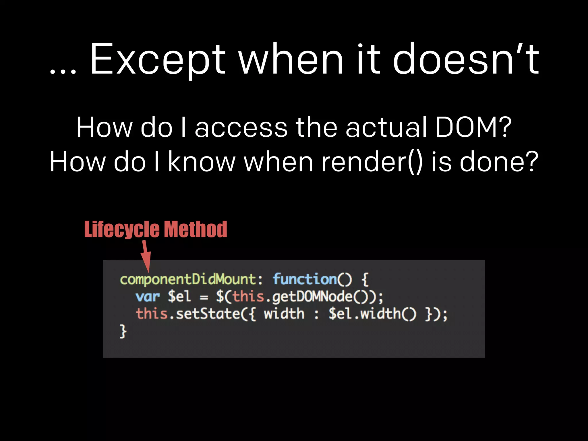… Except when it doesn’t 
How do I access the actual DOM? 
How do I know when render() is done? 
Lifecycle Method 
 