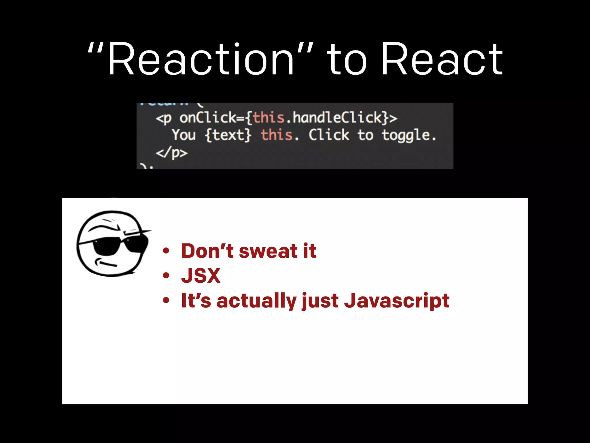 “Reaction” to React 
• Don’t sweat it 
• JSX 
• It’s actually just Javascript 
 