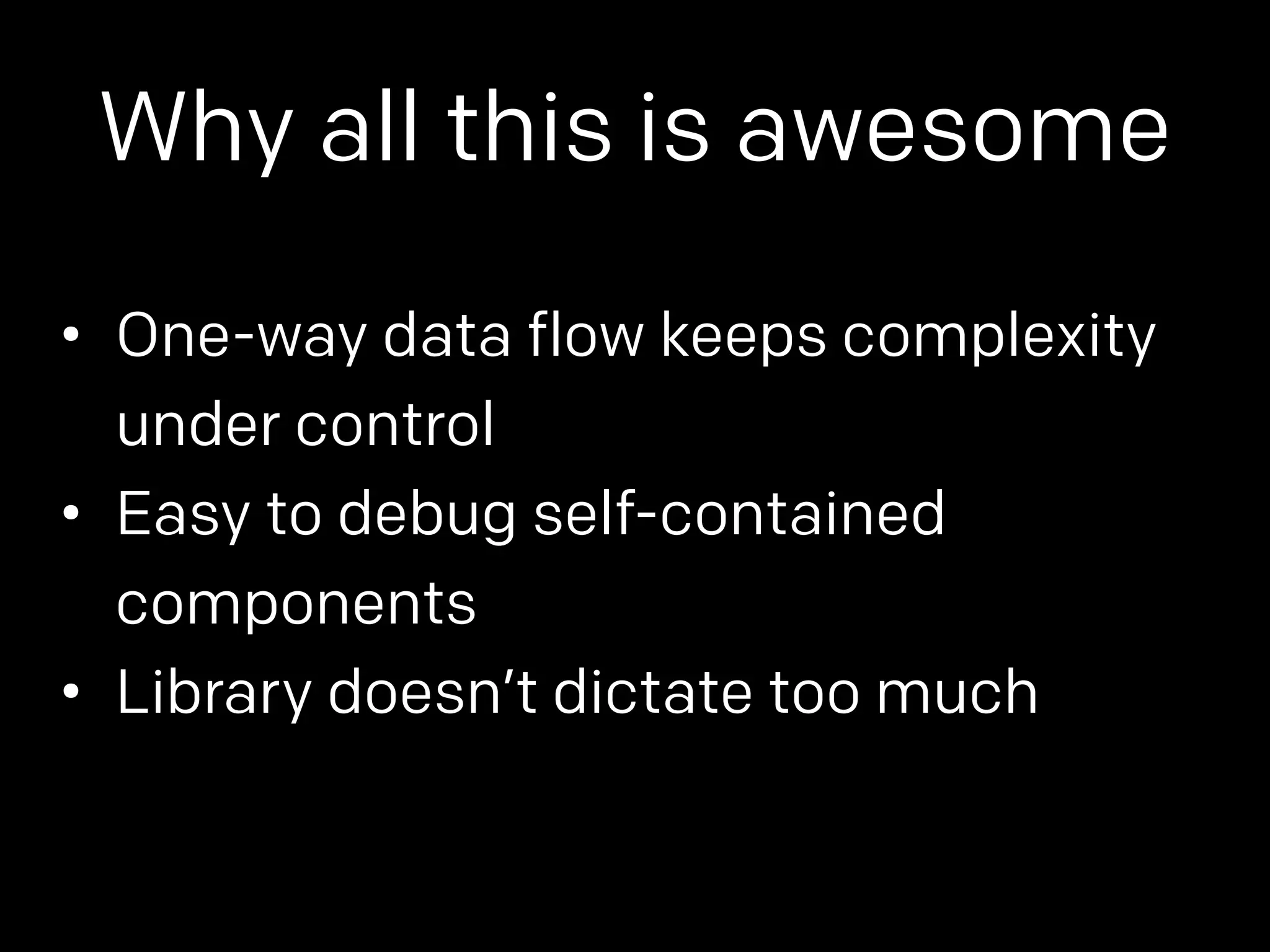 Why all this is awesome 
• One-way data flow keeps complexity 
under control 
• Easy to debug self-contained 
components 
• Library doesn’t dictate too much 
 