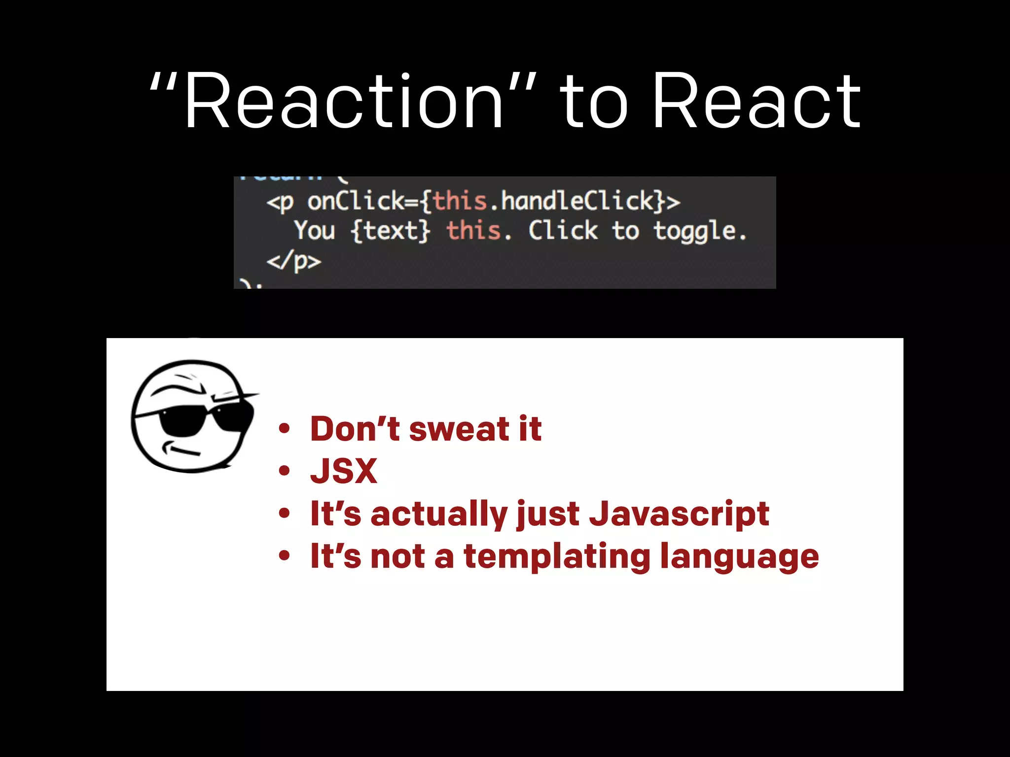 “Reaction” to React 
• Don’t sweat it 
• JSX 
• It’s actually just Javascript 
• It’s not a templating language 
 