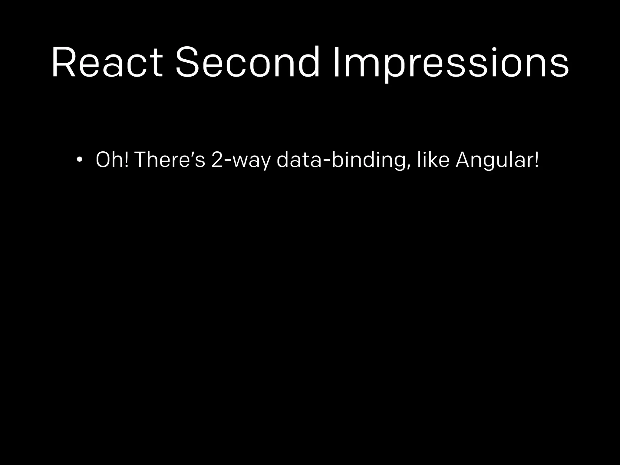 React Second Impressions 
• Oh! There’s 2-way data-binding, like Angular! 
 