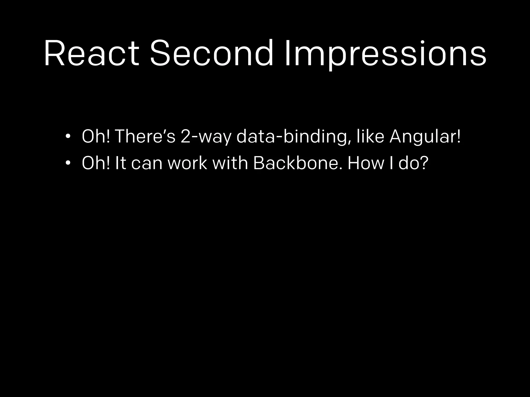 React Second Impressions 
• Oh! There’s 2-way data-binding, like Angular! 
• Oh! It can work with Backbone. How I do? 
 