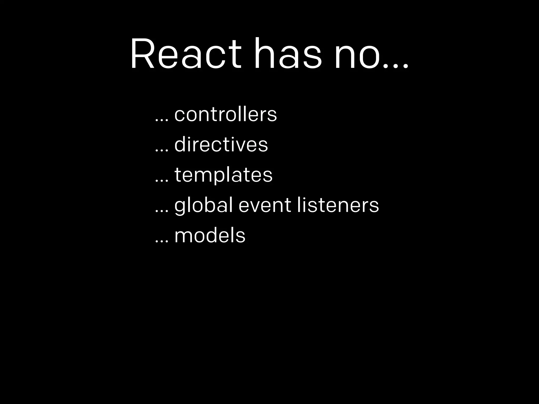 React has no… 
… controllers 
… directives 
… templates 
… global event listeners 
… models 
 