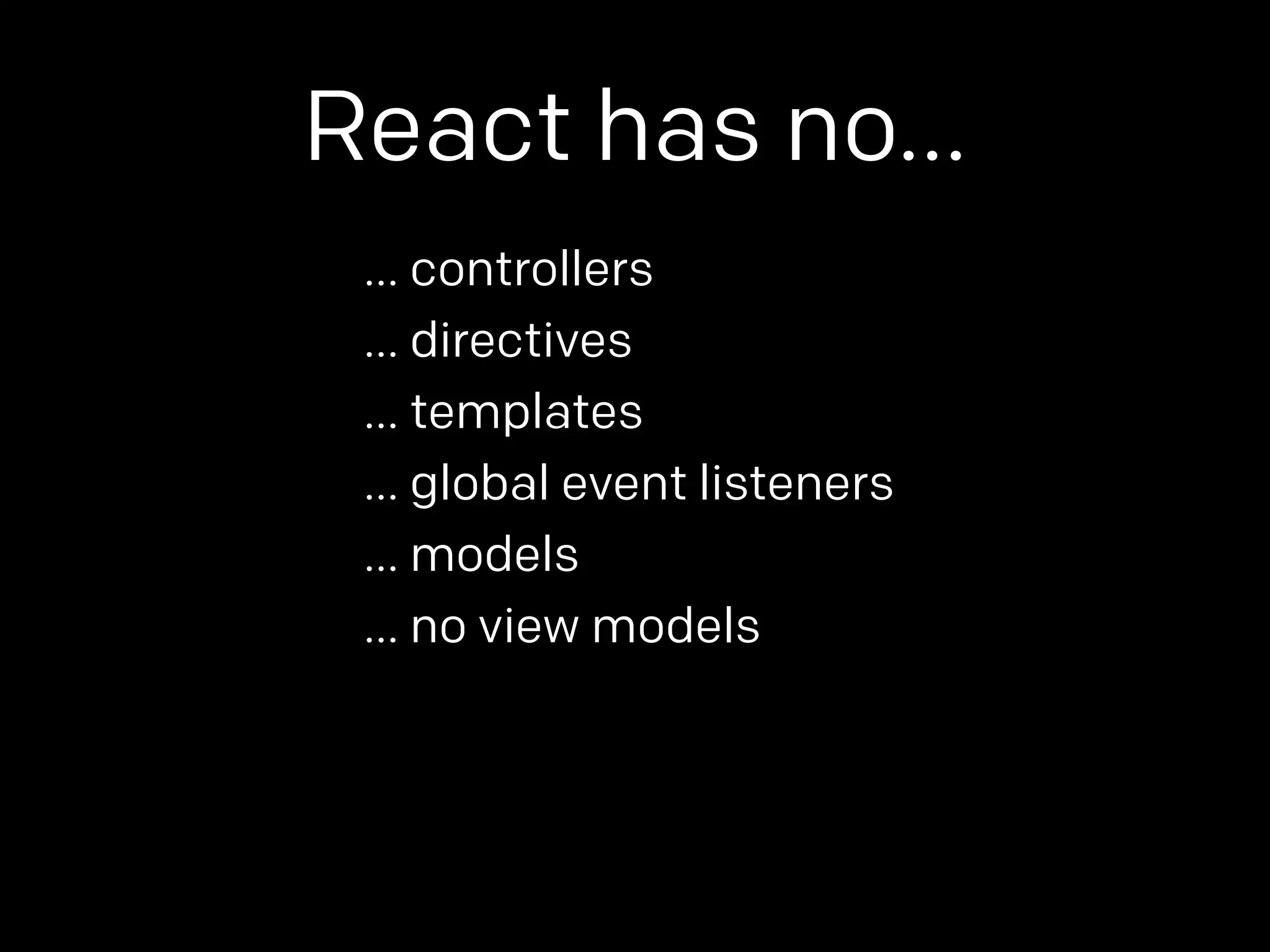 React has no… 
… controllers 
… directives 
… templates 
… global event listeners 
… models 
… no view models 
 