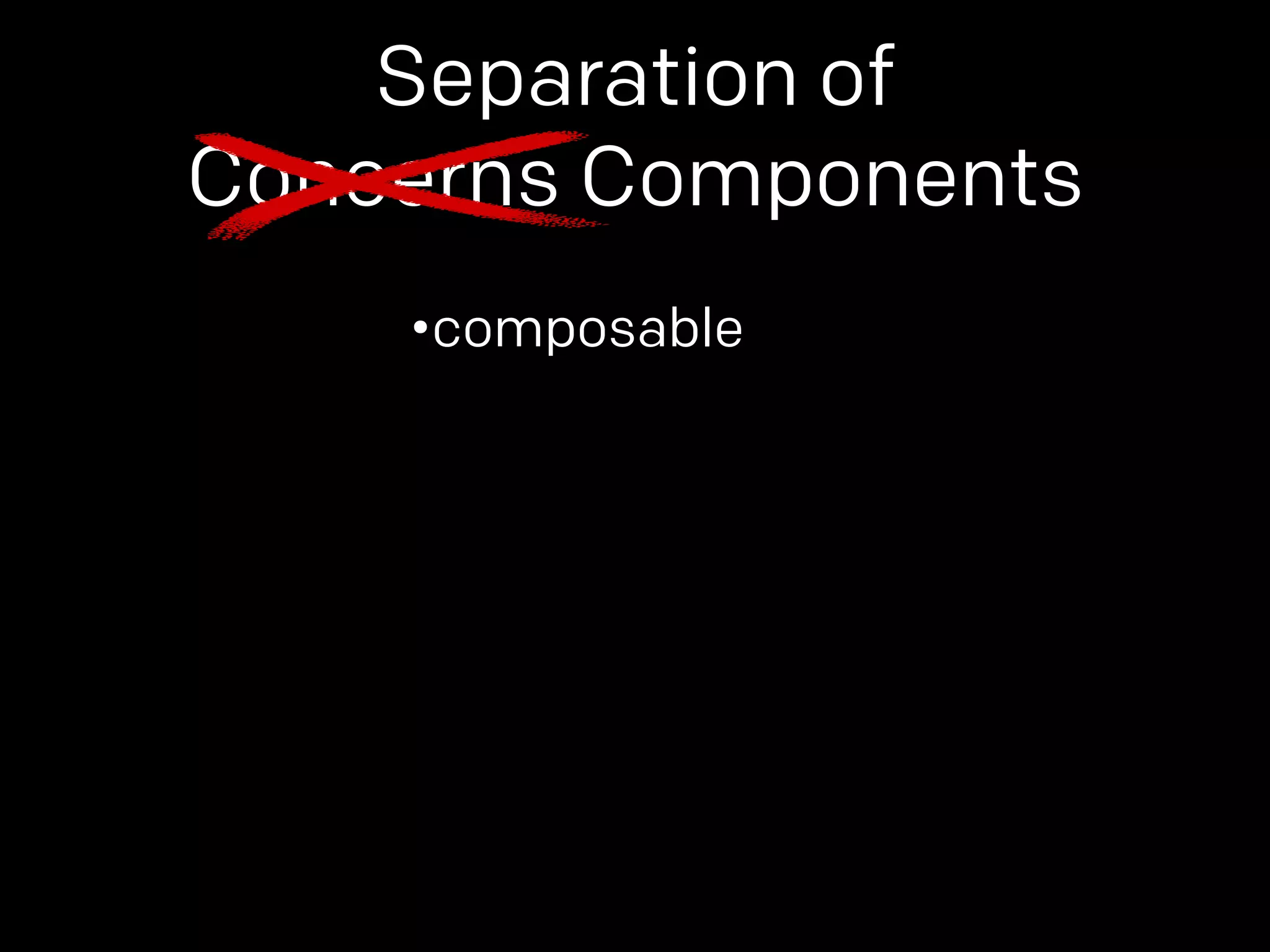 Separation of 
Concerns Components 
•composable 
 