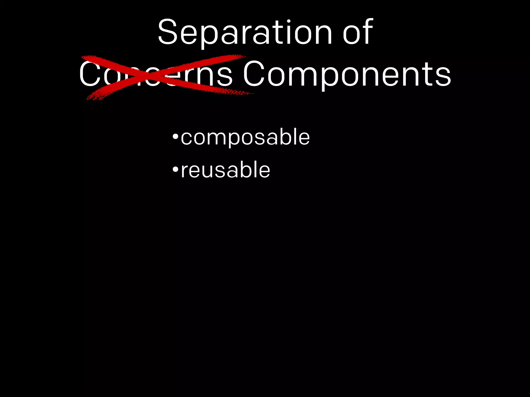 Separation of 
Concerns Components 
•composable 
•reusable 
 