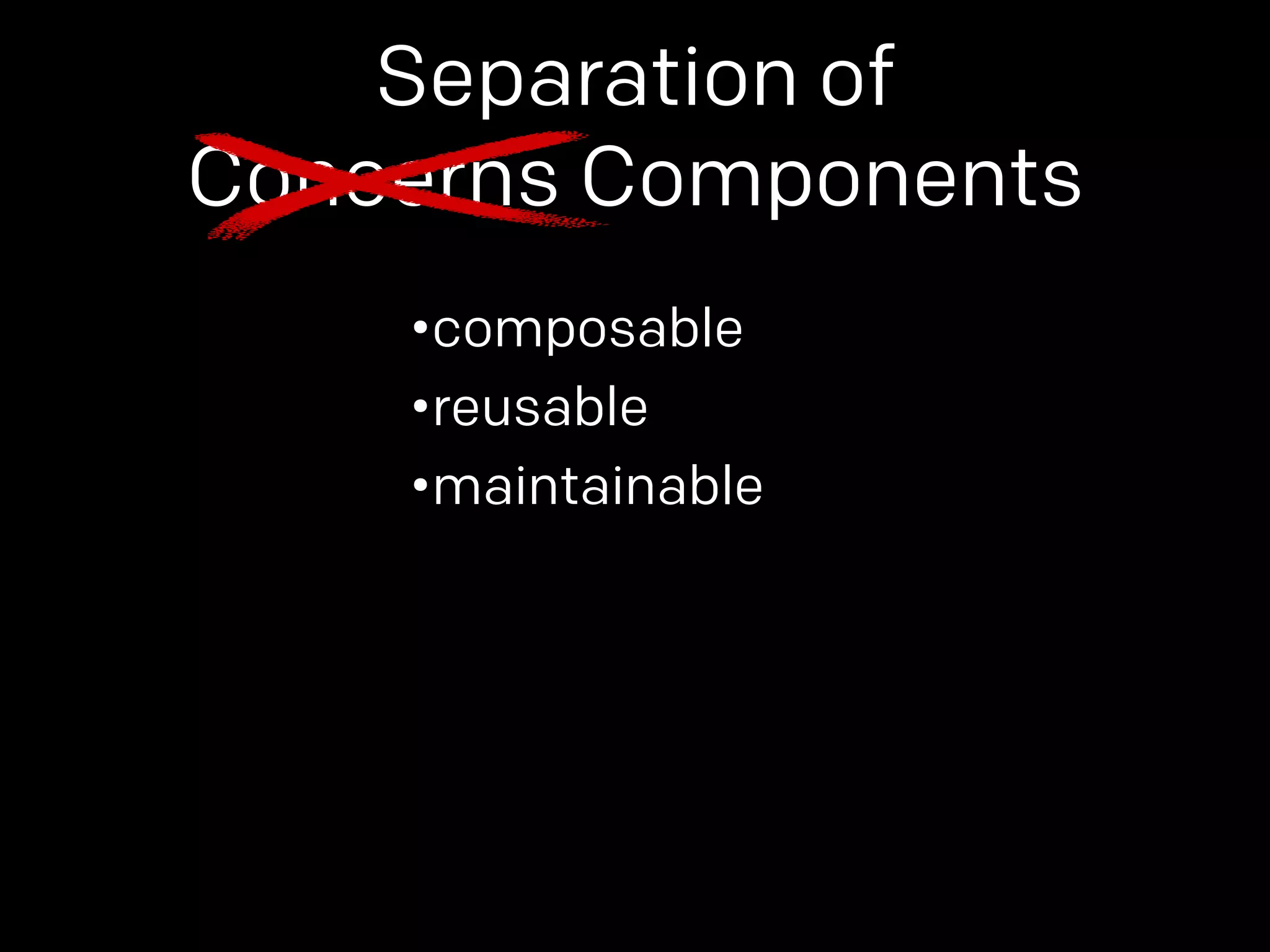 Separation of 
Concerns Components 
•composable 
•reusable 
•maintainable 
 